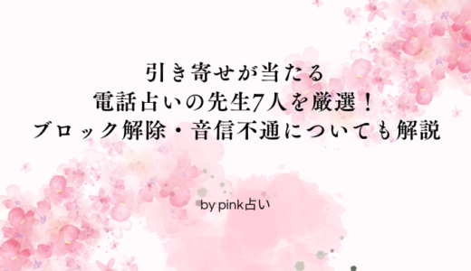 引き寄せが当たる電話占いの先生7人を厳選！ブロック解除・音信不通についても解説